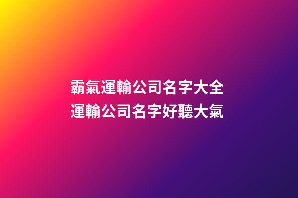 霸氣運輸公司名字大全 運輸公司名字好聽大氣-第1張-公司起名-玄機派